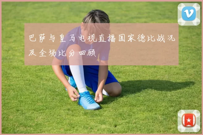 巴萨与皇马电视直播国家德比战况及全场比分回顾