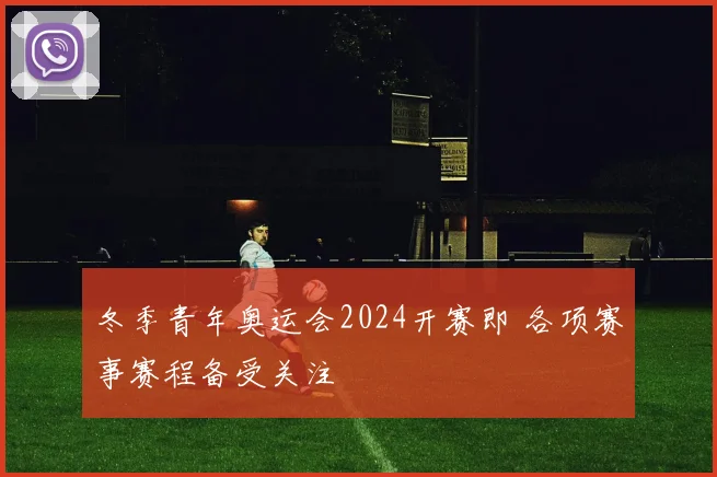 冬季青年奥运会2024开赛即 各项赛事赛程备受关注