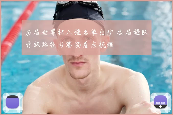 历届世界杯八强名单出炉 各届强队晋级路径与赛场看点梳理