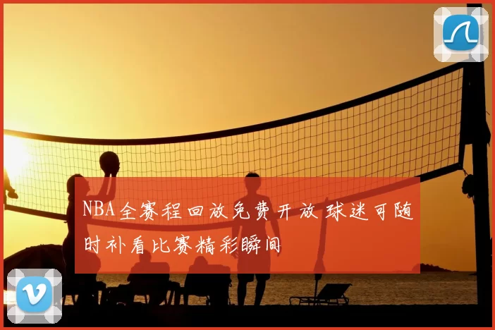 NBA全赛程回放免费开放 球迷可随时补看比赛精彩瞬间