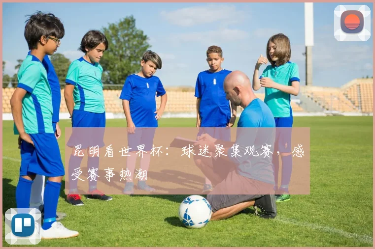 昆明看世界杯:球迷聚集观赛,感受赛事热潮