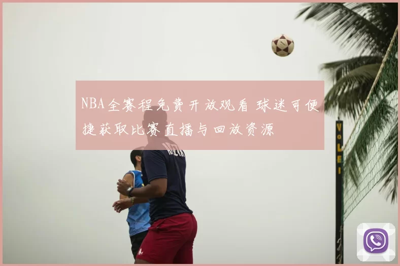 NBA全赛程免费开放观看 球迷可便捷获取比赛直播与回放资源