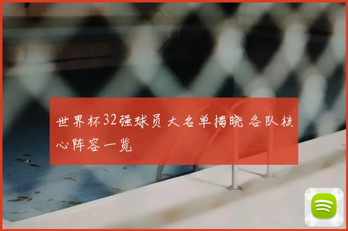 世界杯32强球员大名单揭晓 各队核心阵容一览