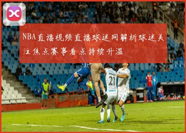 NBA直播视频直播球迷网解析球迷关注焦点赛事看点持续升温