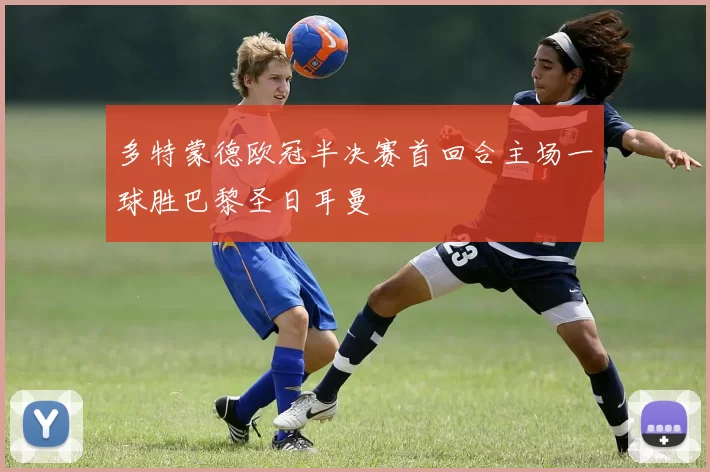 多特蒙德欧冠半决赛首回合主场一球胜巴黎圣日耳曼