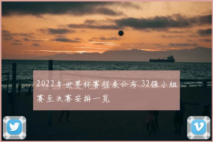 2022年世界杯赛程表公布 32强小组赛至决赛安排一览