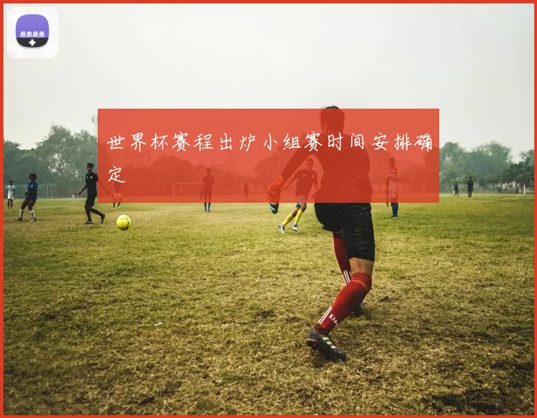 世界杯赛程出炉小组赛时间安排确定