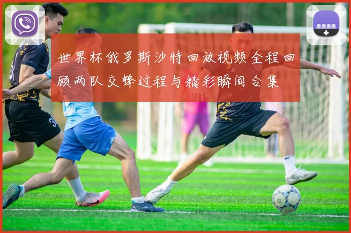 世界杯俄罗斯沙特回放视频全程回顾两队交锋过程与精彩瞬间合集