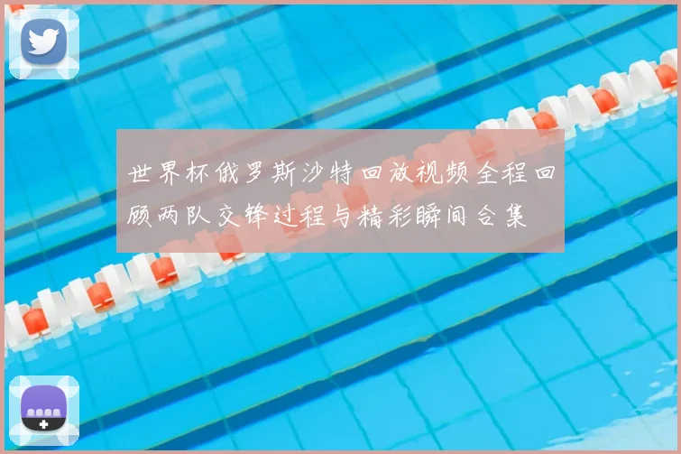 世界杯俄罗斯沙特回放视频全程回顾两队交锋过程与精彩瞬间合集