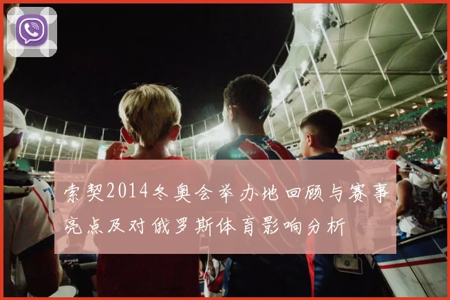 索契2014冬奥会举办地回顾与赛事亮点及对俄罗斯体育影响分析