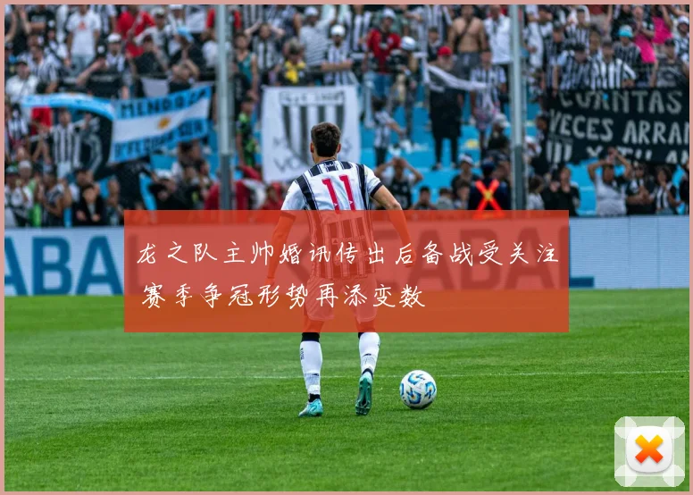 龙之队主帅婚讯传出后备战受关注 赛季争冠形势再添变数