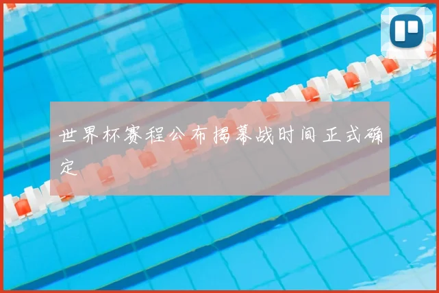 世界杯赛程公布揭幕战时间正式确定