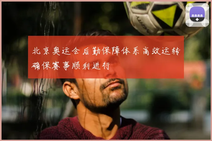 北京奥运会后勤保障体系高效运转确保赛事顺利进行