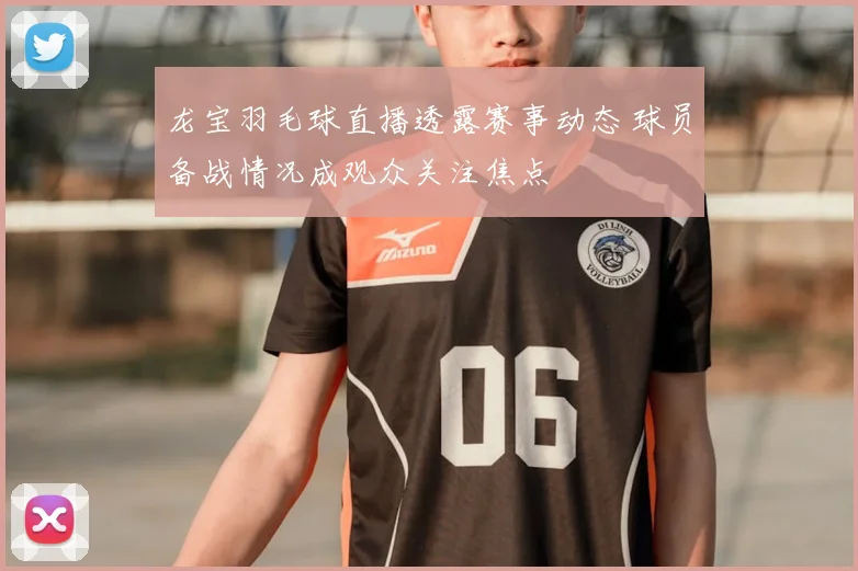 龙宝羽毛球直播透露赛事动态 球员备战情况成观众关注焦点