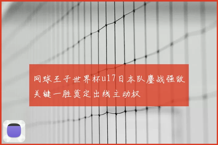网球王子世界杯u17日本队鏖战强敌关键一胜奠定出线主动权