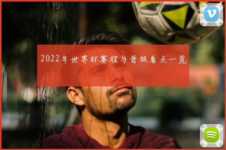 2022年世界杯赛程与晋级看点一览