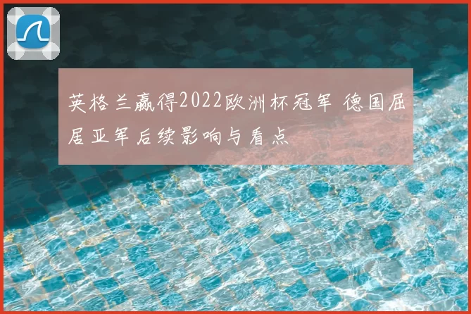 英格兰赢得2022欧洲杯冠军 德国屈居亚军后续影响与看点