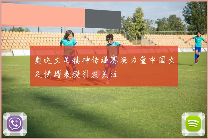奥运女足精神传递赛场力量中国女足拼搏表现引发关注