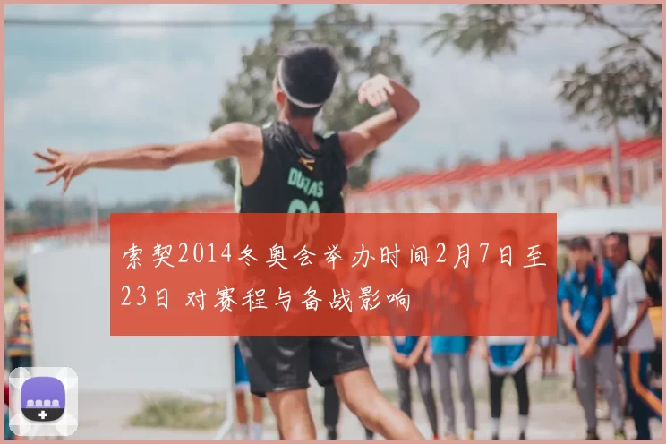 索契2014冬奥会举办时间2月7日至23日 对赛程与备战影响