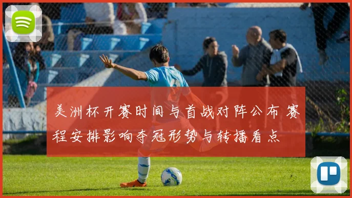 美洲杯开赛时间与首战对阵公布 赛程安排影响夺冠形势与转播看点