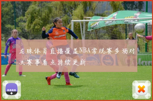 龙珠体育直播覆盖NBA常规赛多场对决赛事看点持续更新