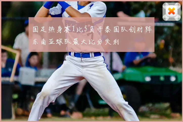 国足热身赛1比5负于泰国队创对阵东南亚球队最大比分失利