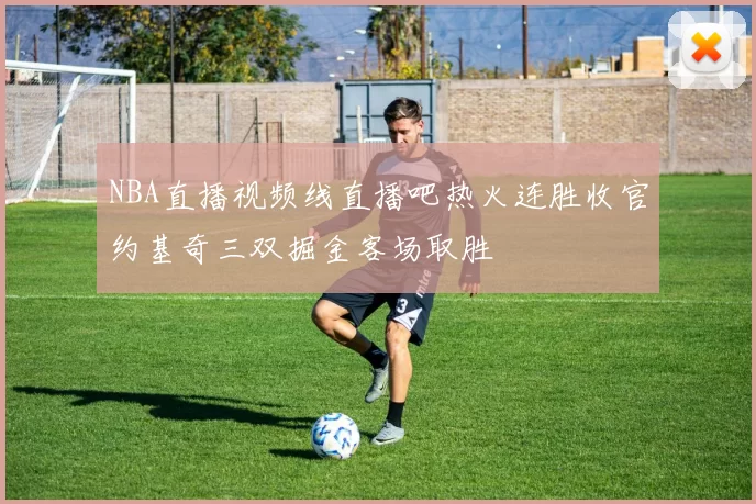 NBA直播视频线直播吧热火连胜收官约基奇三双掘金客场取胜