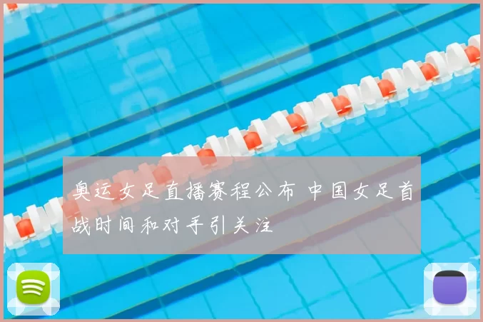 奥运女足直播赛程公布 中国女足首战时间和对手引关注