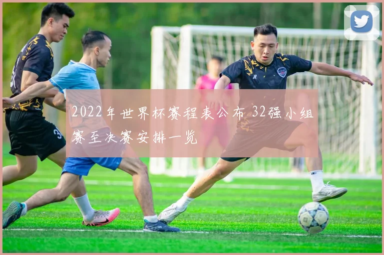 2022年世界杯赛程表公布 32强小组赛至决赛安排一览