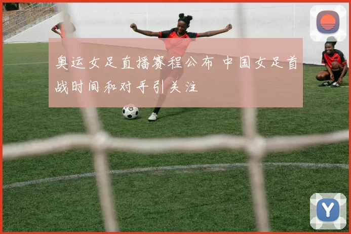 奥运女足直播赛程公布 中国女足首战时间和对手引关注