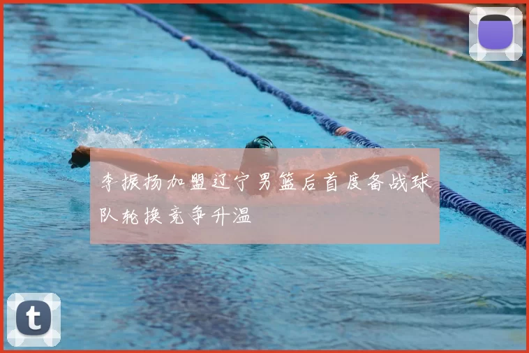 李振扬加盟辽宁男篮后首度备战球队轮换竞争升温