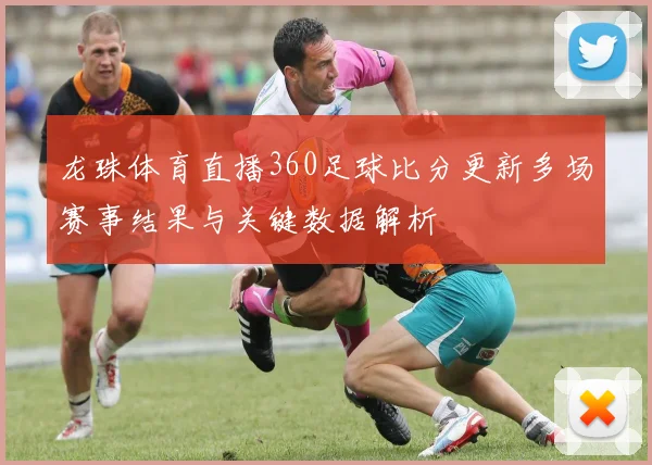 龙珠体育直播360足球比分更新多场赛事结果与关键数据解析