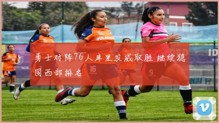 勇士对阵76人库里发威取胜 继续稳固西部排名