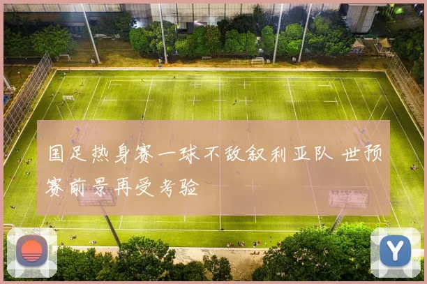 国足热身赛一球不敌叙利亚队 世预赛前景再受考验