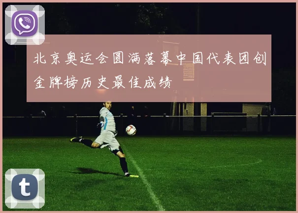 北京奥运会圆满落幕中国代表团创金牌榜历史最佳成绩
