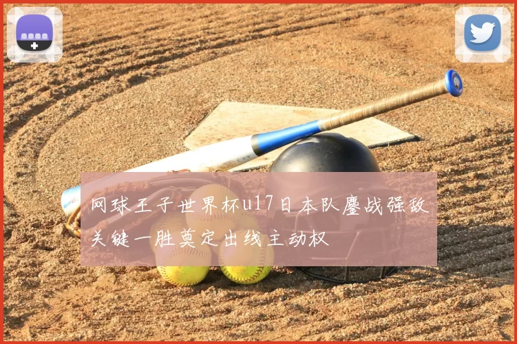 网球王子世界杯u17日本队鏖战强敌关键一胜奠定出线主动权