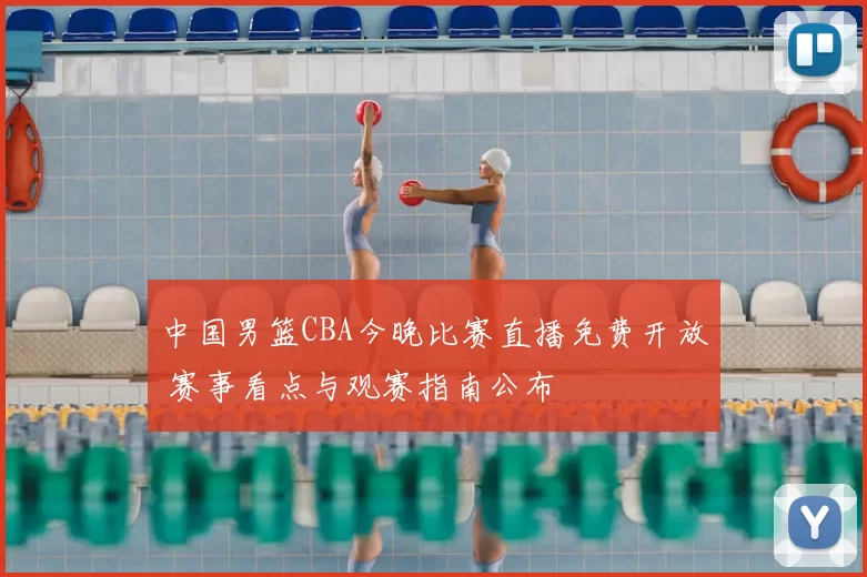 中国男篮CBA今晚比赛直播免费开放 赛事看点与观赛指南公布