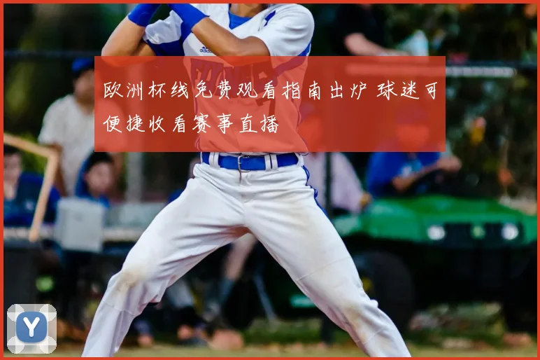欧洲杯线免费观看指南出炉 球迷可便捷收看赛事直播