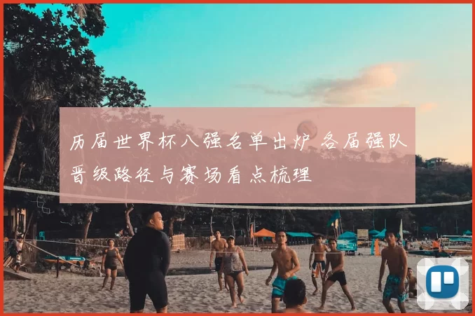 历届世界杯八强名单出炉 各届强队晋级路径与赛场看点梳理